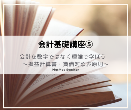 会計基礎講座⑤　会計を数字ではなく理論で学ぼう ～損益計算書・貸借対照表原則～